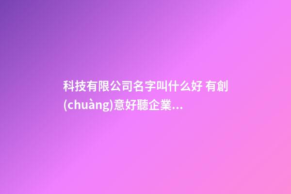 科技有限公司名字叫什么好 有創(chuàng)意好聽企業(yè)名稱,起名之家